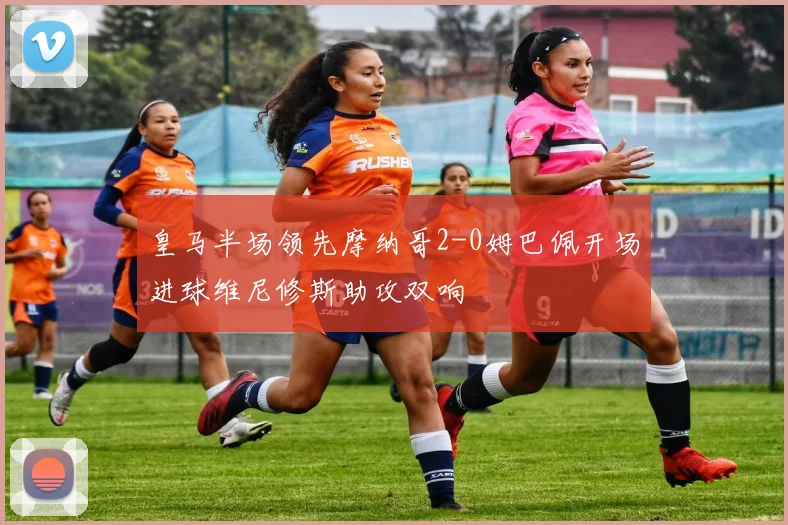 皇马半场领先摩纳哥2-0姆巴佩开场进球维尼修斯助攻双响