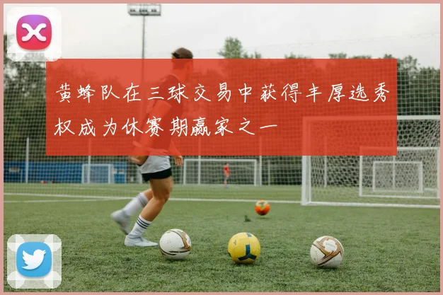黄蜂队在三球交易中获得丰厚选秀权成为休赛期赢家之一