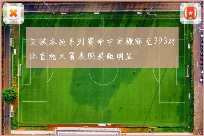 艾顿本轮系列赛命中率骤降至393对比首轮火箭表现差距明显