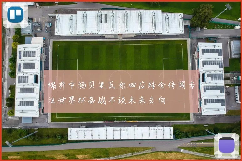 瑞典中场贝里瓦尔回应转会传闻专注世界杯备战不谈未来去向