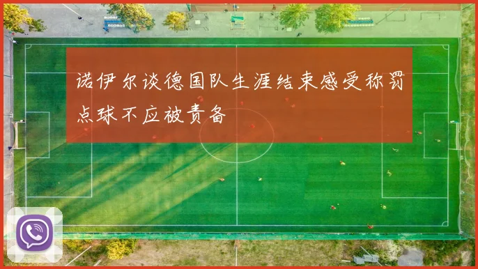 诺伊尔谈德国队生涯结束感受称罚点球不应被责备