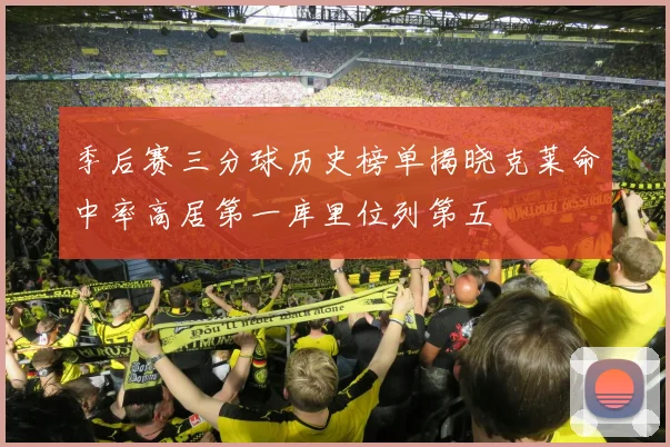 季后赛三分球历史榜单揭晓克莱命中率高居第一库里位列第五