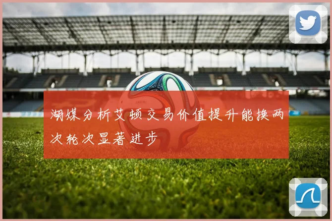 湖媒分析艾顿交易价值提升能换两次轮次显著进步