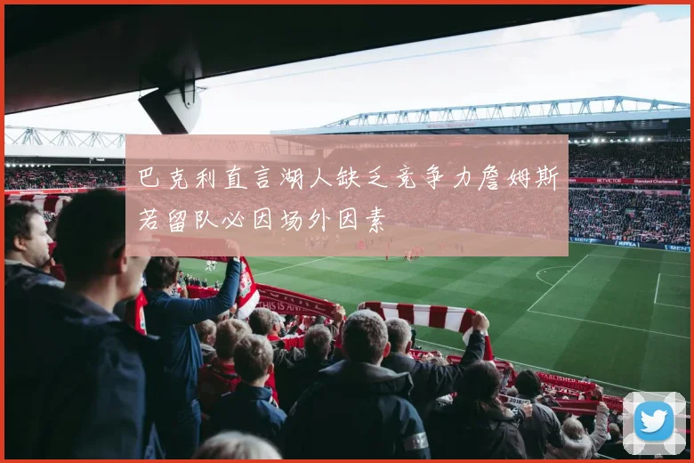 巴克利直言湖人缺乏竞争力詹姆斯若留队必因场外因素