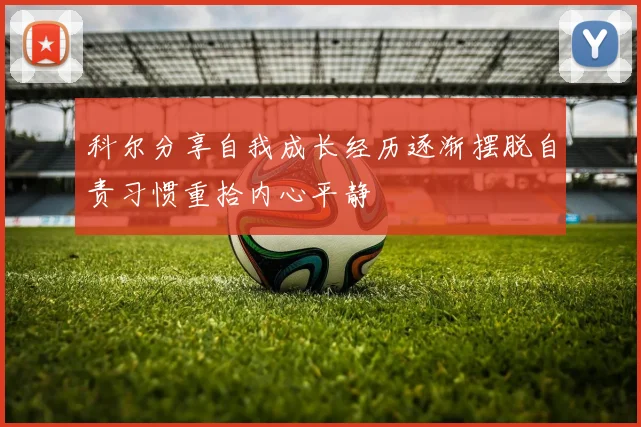 科尔分享自我成长经历逐渐摆脱自责习惯重拾内心平静