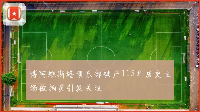 博阿维斯塔俱乐部破产115年历史主场被拍卖引发关注