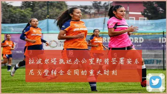 拉波尔塔抵达办公室即将签署安东尼戈登转会合同的重大时刻