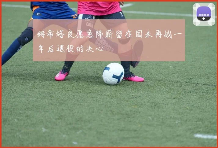 姆希塔良愿意降薪留在国米再战一年后退役的决心