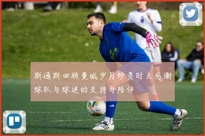 斯通斯回顾曼城岁月珍贵时光感谢球队与球迷的支持与陪伴