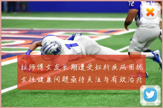 拉师傅女友长期遭受妇科疾病困扰女性健康问题亟待关注与有效治疗方案
