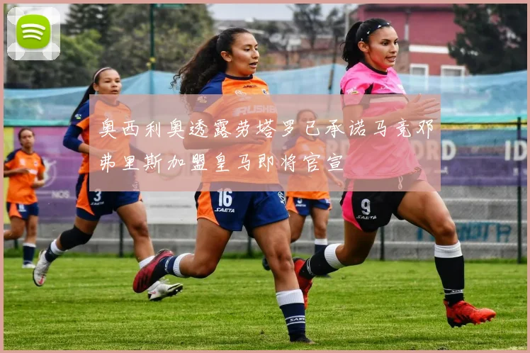 奥西利奥透露劳塔罗已承诺马竞邓弗里斯加盟皇马即将官宣