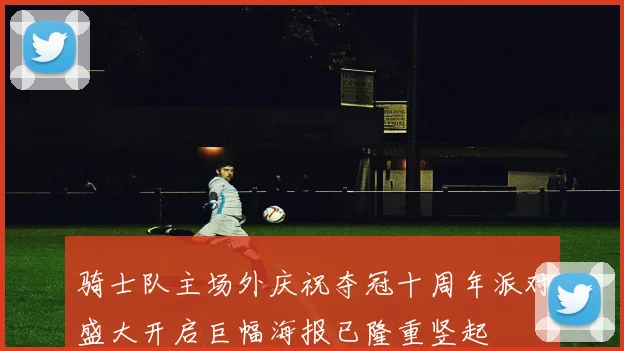 骑士队主场外庆祝夺冠十周年派对盛大开启巨幅海报已隆重竖起
