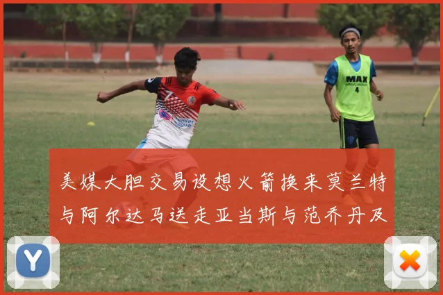 美媒大胆交易设想火箭换来莫兰特与阿尔达马送走亚当斯与范乔丹及两个选秀权