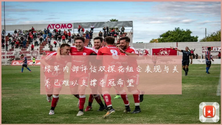 绿军内部评估双探花组合表现与关系已难以支撑夺冠希望