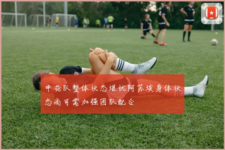 申花队整体状态堪忧阿苏埃身体状态尚可需加强团队配合
