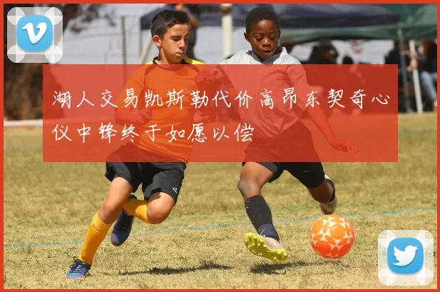 湖人交易凯斯勒代价高昂东契奇心仪中锋终于如愿以偿