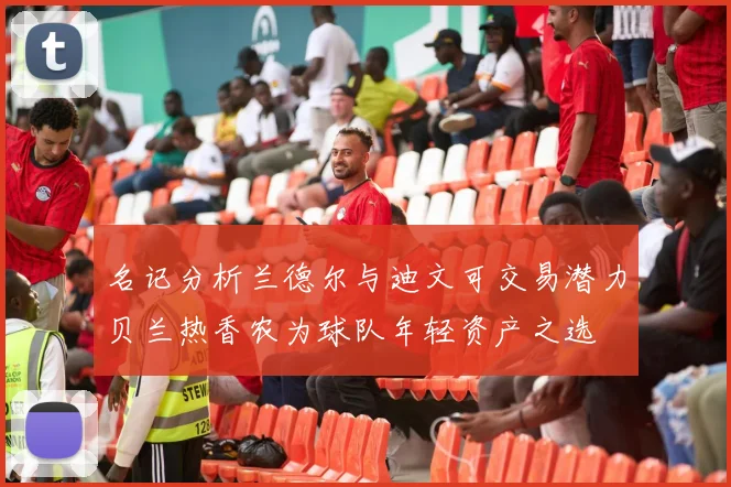 名记分析兰德尔与迪文可交易潜力贝兰热香农为球队年轻资产之选