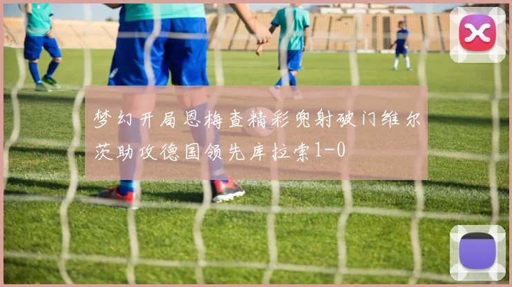 梦幻开局恩梅查精彩兜射破门维尔茨助攻德国领先库拉索1-0